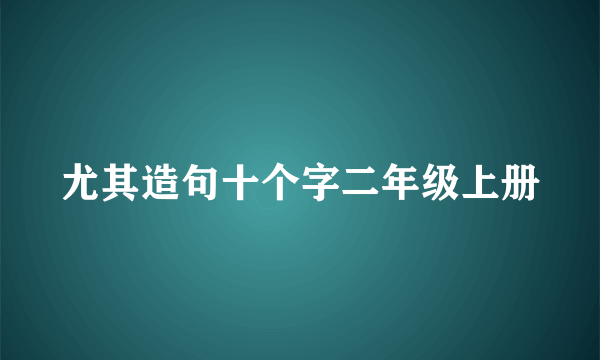 尤其造句十个字二年级上册