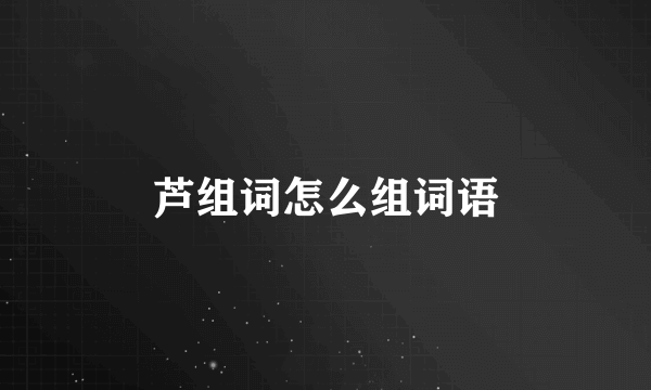 芦组词怎么组词语