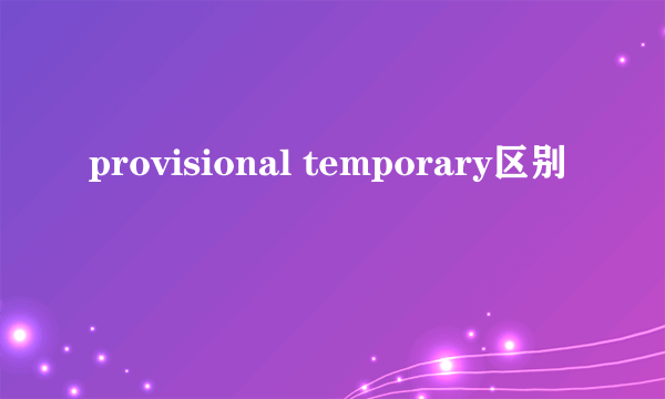 provisional temporary区别