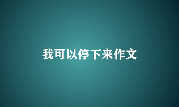 我可以停下来作文