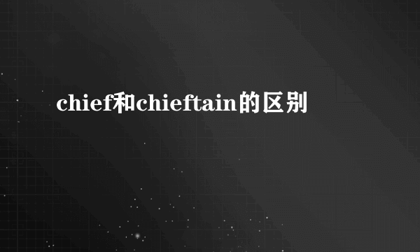 chief和chieftain的区别