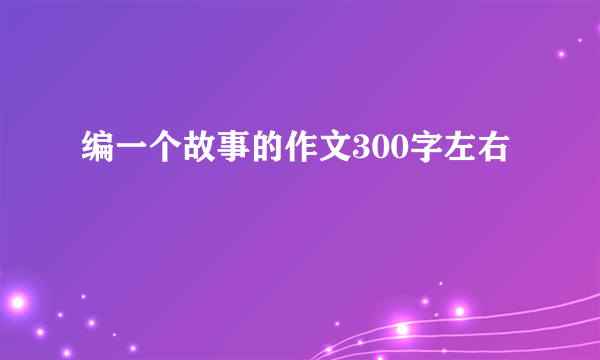 编一个故事的作文300字左右
