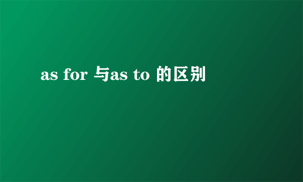as for 与as to 的区别