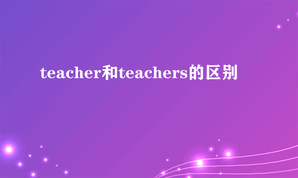 teacher和teachers的区别