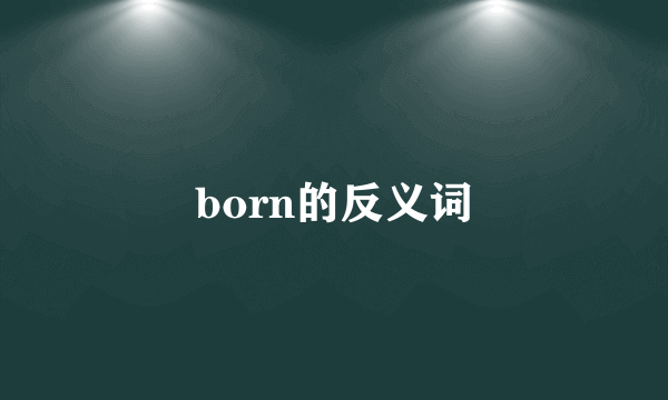 born的反义词