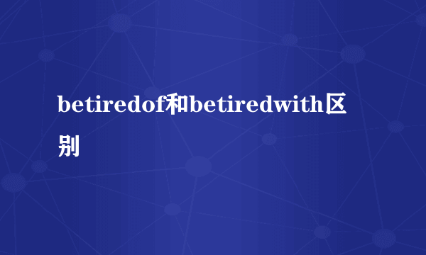 betiredof和betiredwith区别