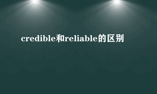 credible和reliable的区别