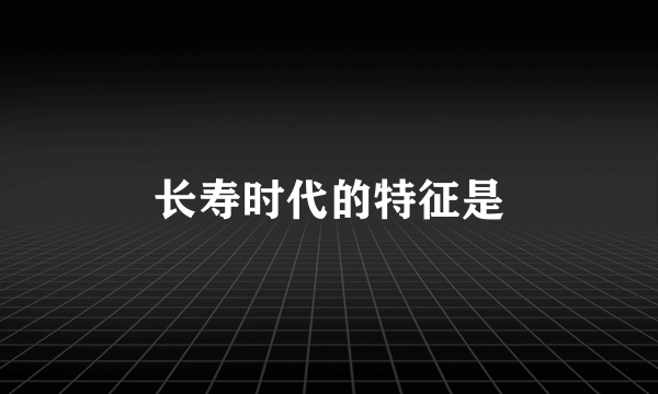 长寿时代的特征是