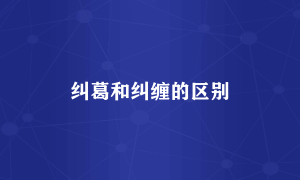 纠葛和纠缠的区别