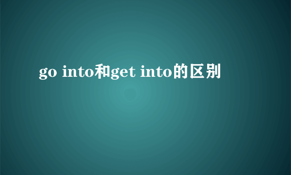 go into和get into的区别