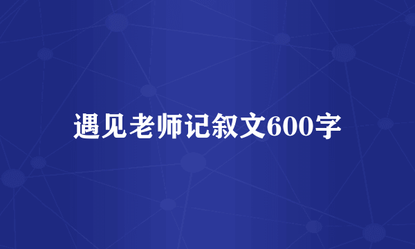遇见老师记叙文600字