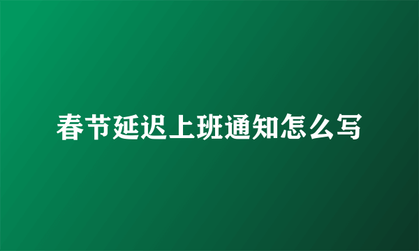 春节延迟上班通知怎么写