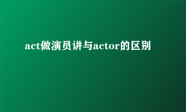 act做演员讲与actor的区别