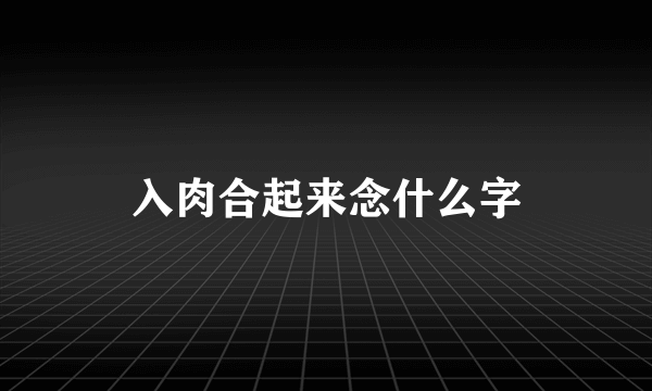 入肉合起来念什么字