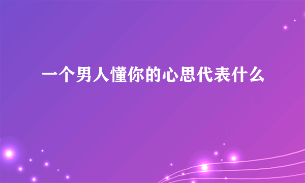 一个男人懂你的心思代表什么
