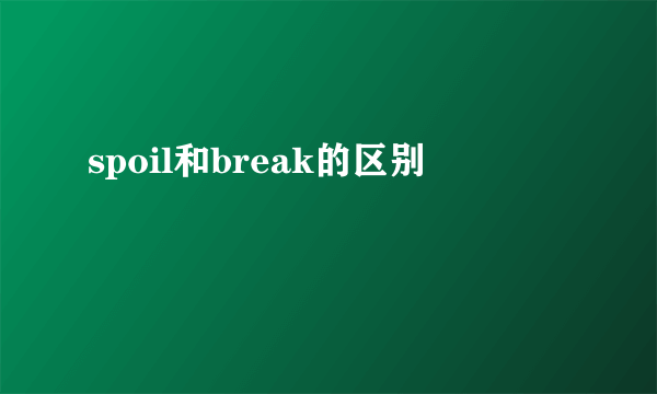 spoil和break的区别