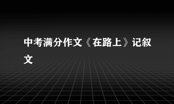 中考满分作文《在路上》记叙文