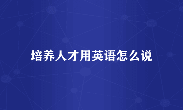培养人才用英语怎么说