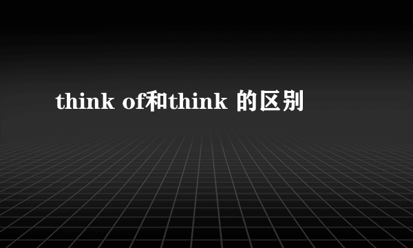 think of和think 的区别