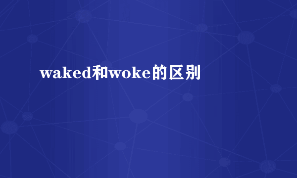waked和woke的区别