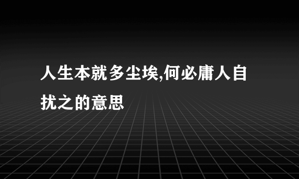 人生本就多尘埃,何必庸人自扰之的意思