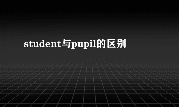 student与pupil的区别