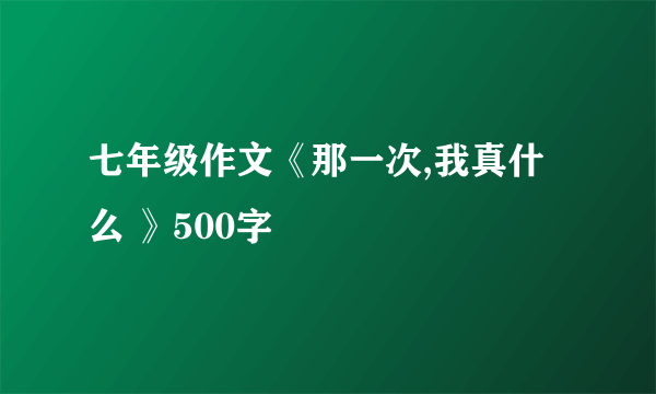 七年级作文《那一次,我真什么 》500字