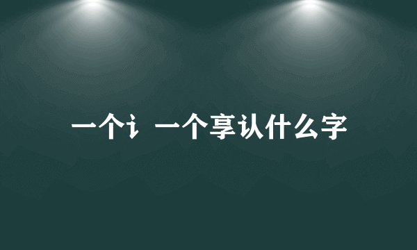 一个讠一个享认什么字