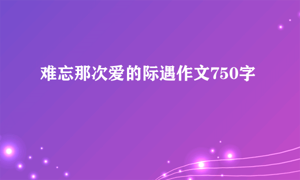 难忘那次爱的际遇作文750字