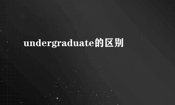 undergraduate的区别