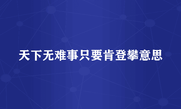 天下无难事只要肯登攀意思