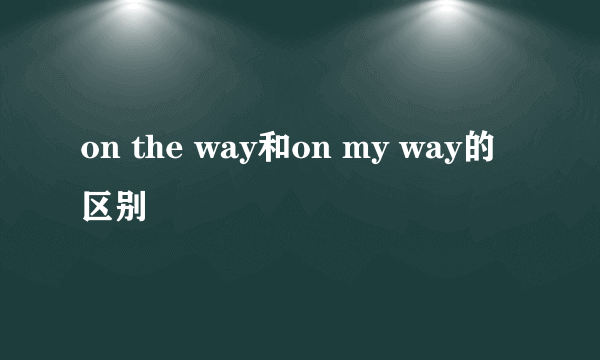 on the way和on my way的区别