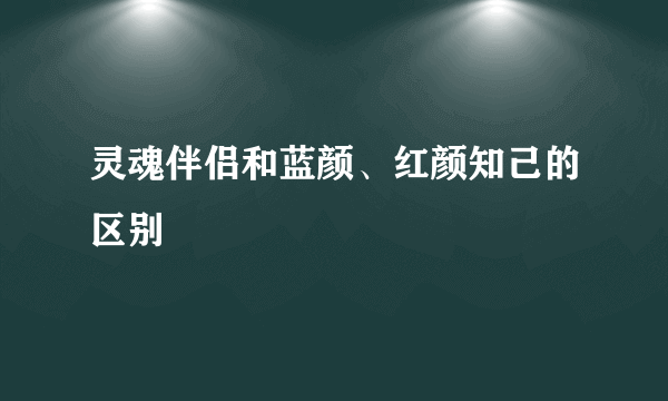灵魂伴侣和蓝颜、红颜知己的区别