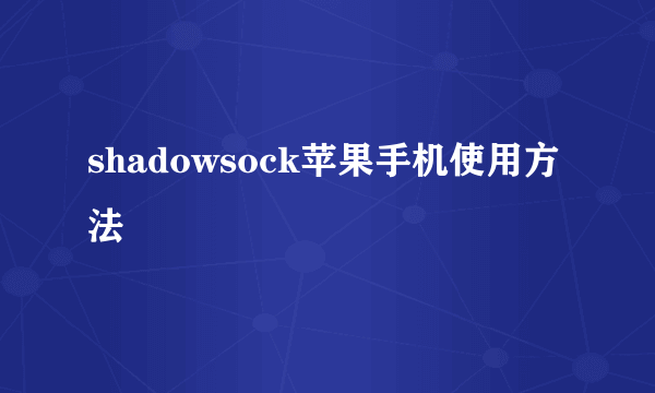 shadowsock苹果手机使用方法