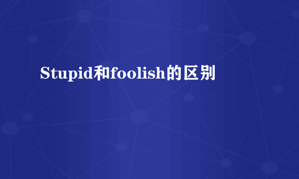 Stupid和foolish的区别