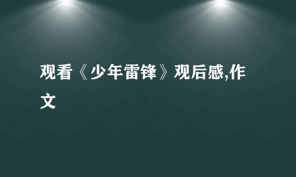 观看《少年雷锋》观后感,作文