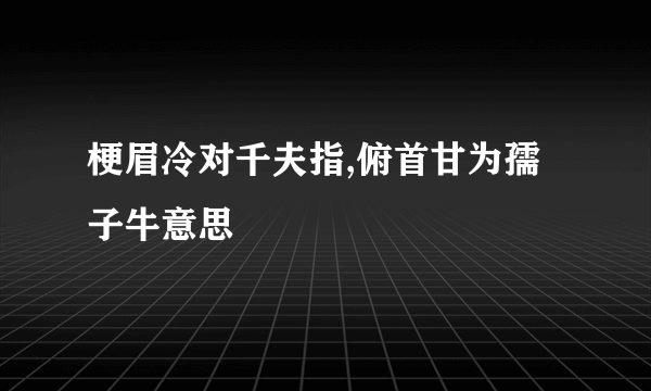 梗眉冷对千夫指,俯首甘为孺子牛意思