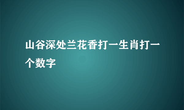 山谷深处兰花香打一生肖打一个数字