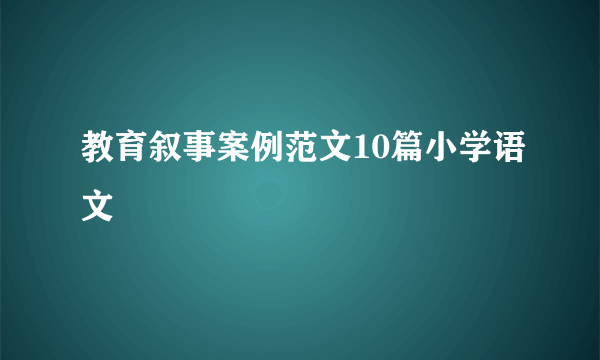 教育叙事案例范文10篇小学语文