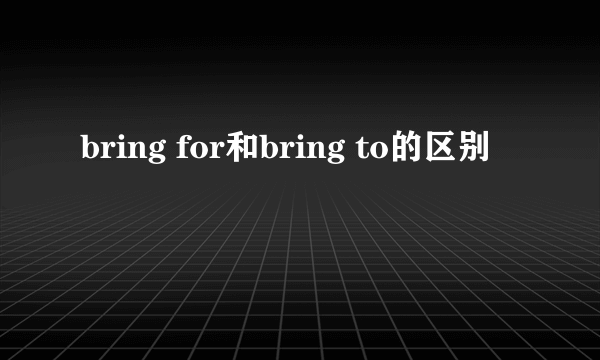 bring for和bring to的区别