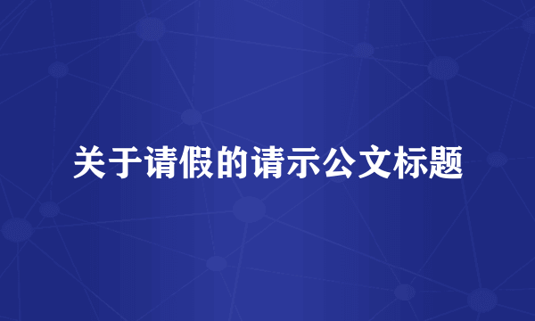 关于请假的请示公文标题