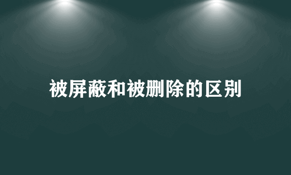 被屏蔽和被删除的区别
