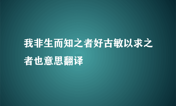 我非生而知之者好古敏以求之者也意思翻译