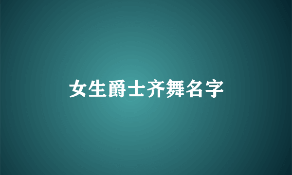 女生爵士齐舞名字