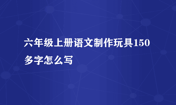 六年级上册语文制作玩具150多字怎么写