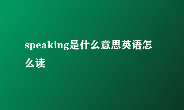 speaking是什么意思英语怎么读