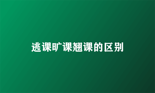 逃课旷课翘课的区别