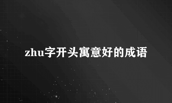 zhu字开头寓意好的成语