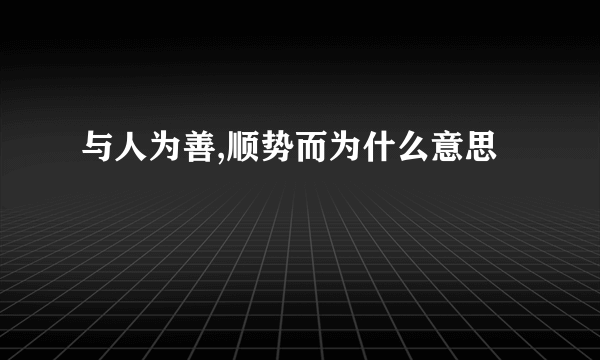 与人为善,顺势而为什么意思