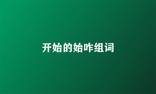 开始的始咋组词